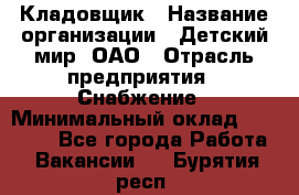 Кладовщик › Название организации ­ Детский мир, ОАО › Отрасль предприятия ­ Снабжение › Минимальный оклад ­ 25 000 - Все города Работа » Вакансии   . Бурятия респ.